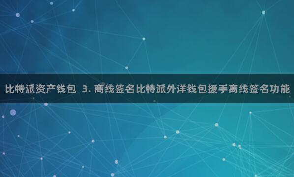 比特派资产钱包  3. 离线签名比特派外洋钱包援手离线签名功能