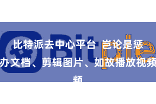 比特派去中心平台  岂论是惩办文档、剪辑图片、如故播放视频